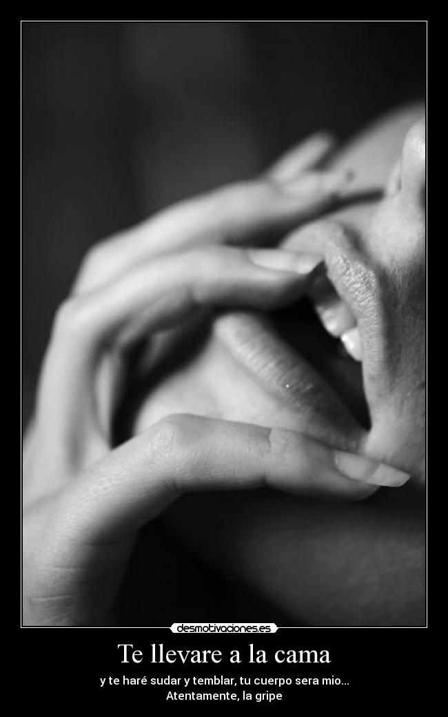 Te llevare a la cama - y te haré sudar y temblar, tu cuerpo sera mio...
Atentamente, la gripe