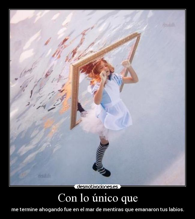 Con lo único que - me termine ahogando fue en el mar de mentiras que emanaron tus labios.
