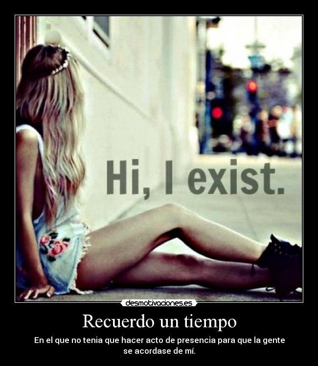 Recuerdo un tiempo - En el que no tenia que hacer acto de presencia para que la gente
se acordase de mí.