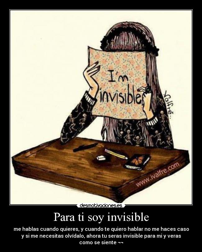 Para ti soy invisible - me hablas cuando quieres, y cuando te quiero hablar no me haces caso
y si me necesitas olvídalo, ahora tu seras invisible para mi y veras como se siente ¬¬