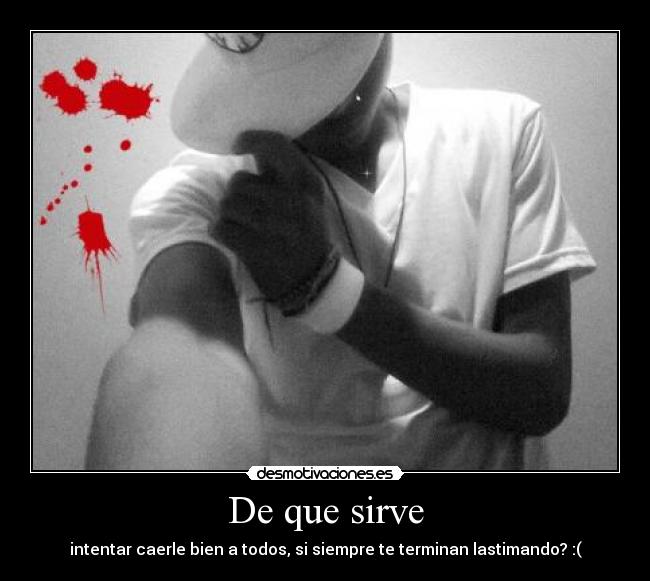 De que sirve - intentar caerle bien a todos, si siempre te terminan lastimando? :(