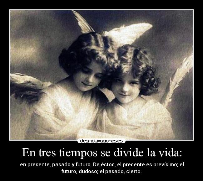 En tres tiempos se divide la vida: - en presente, pasado y futuro. De éstos, el presente es brevísimo; el
futuro, dudoso; el pasado, cierto.