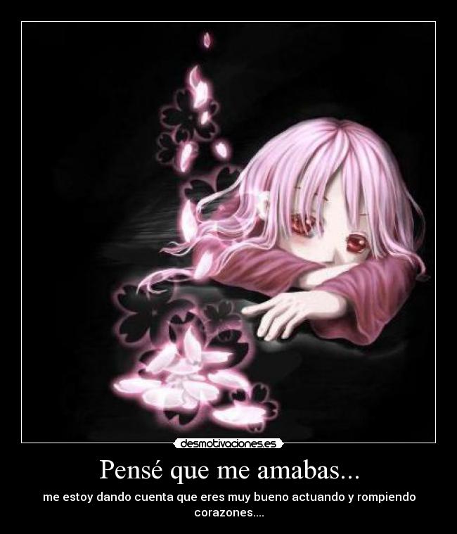 Pensé que me amabas... - me estoy dando cuenta que eres muy bueno actuando y rompiendo corazones....