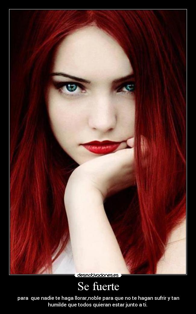 Se fuerte - para  que nadie te haga llorar,noble para que no te hagan sufrir y tan
humilde que todos quieran estar junto a ti. 