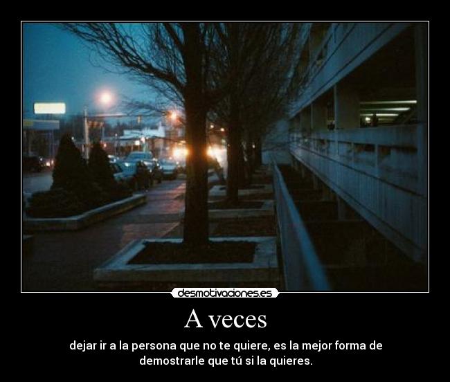 A veces - dejar ir a la persona que no te quiere, es la mejor forma de
demostrarle que tú si la quieres.