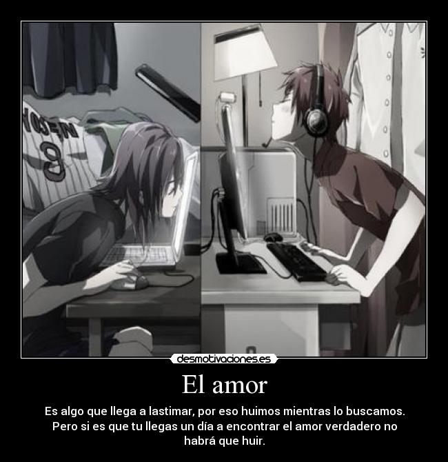 El amor - Es algo que llega a lastimar, por eso huimos mientras lo buscamos.
Pero si es que tu llegas un día a encontrar el amor verdadero no habrá que huir.