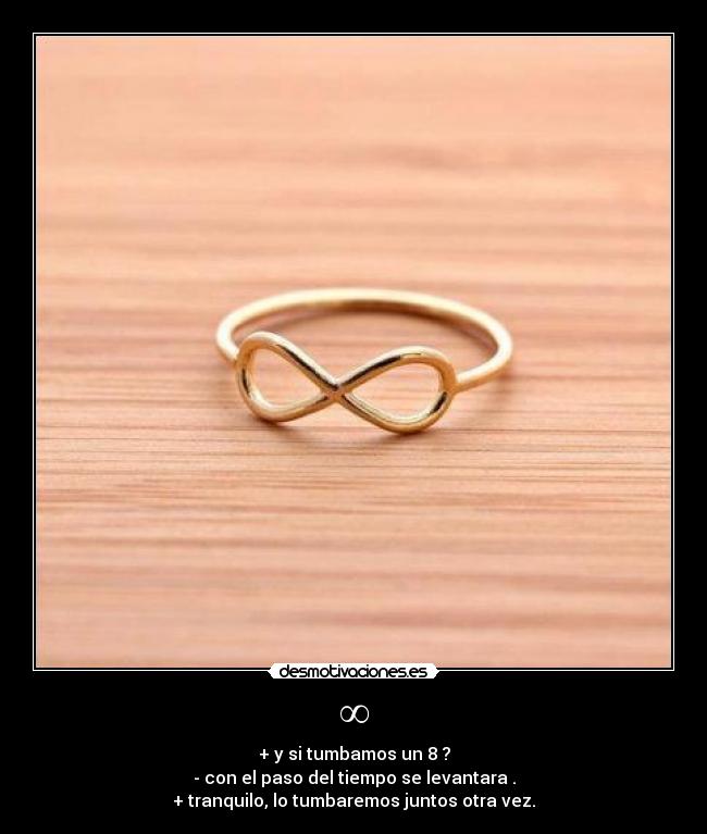 ∞ - + y si tumbamos un 8 ?
- con el paso del tiempo se levantara .
+ tranquilo, lo tumbaremos juntos otra vez.