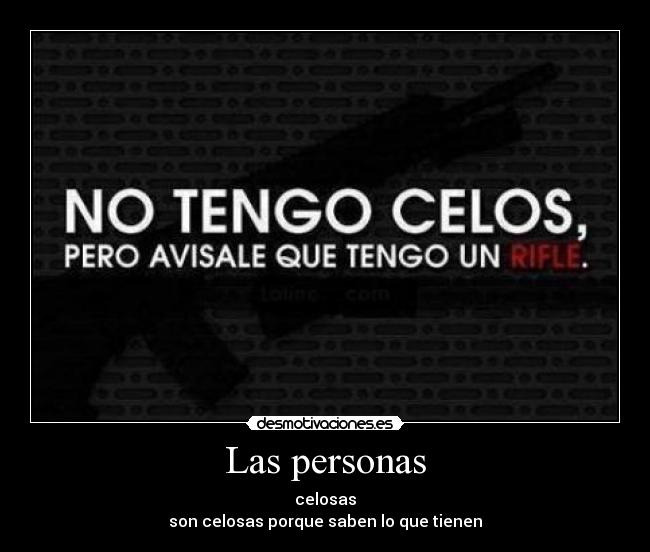 Las personas - celosas
son celosas porque saben lo que tienen