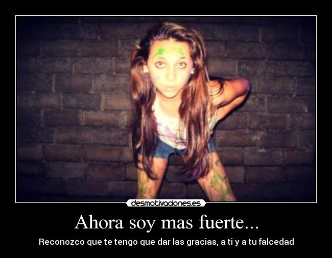 Ahora soy mas fuerte... - Reconozco que te tengo que dar las gracias, a ti y a tu falcedad