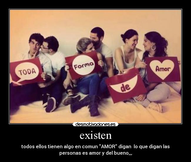 existen - todos ellos tienen algo en comun AMOR digan lo que digan las
personas es amor y del bueno,,,