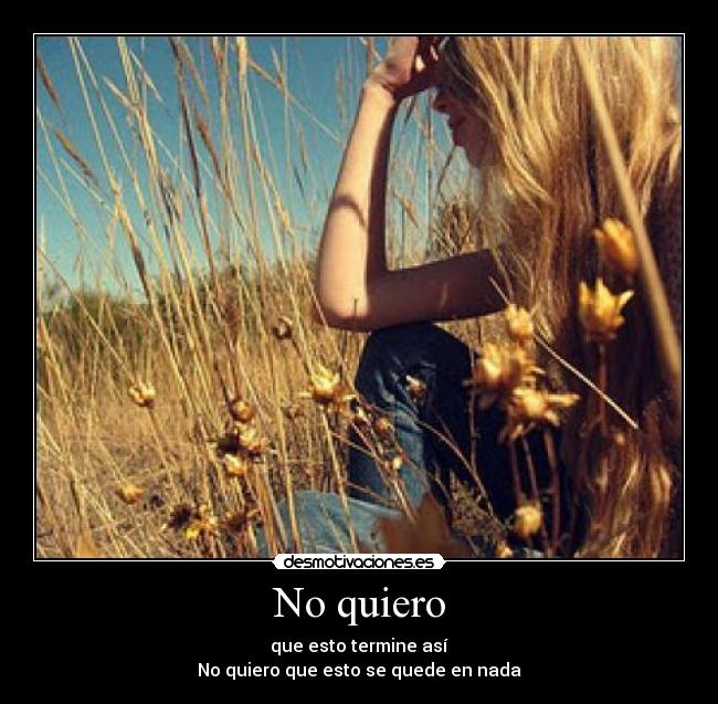 No quiero - que esto termine así
No quiero que esto se quede en nada