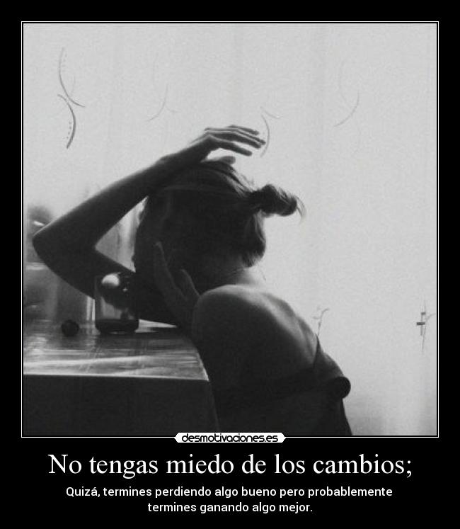 No tengas miedo de los cambios; - Quizá, termines perdiendo algo bueno pero probablemente
termines ganando algo mejor.