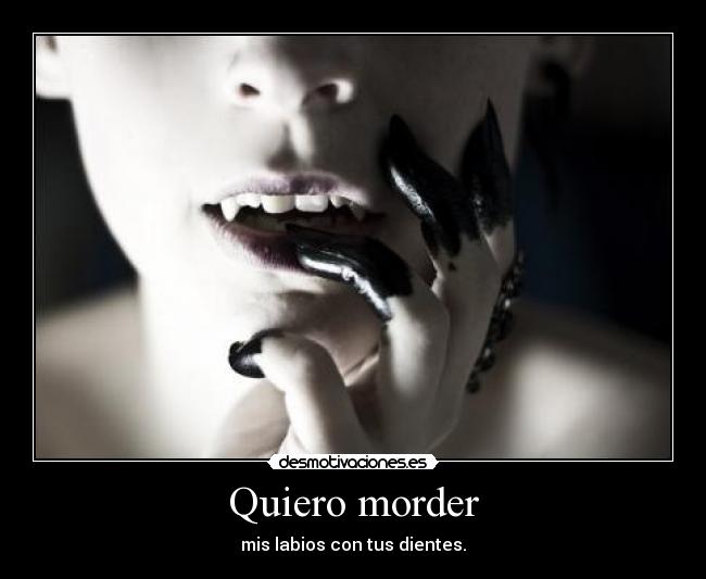 Quiero morder - mis labios con tus dientes.
