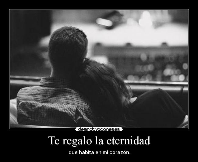 Te regalo la eternidad - que habita en mi corazón.