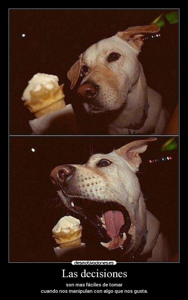 Las decisiones - son mas fáciles de tomar
cuando nos manipulan con algo que nos gusta.