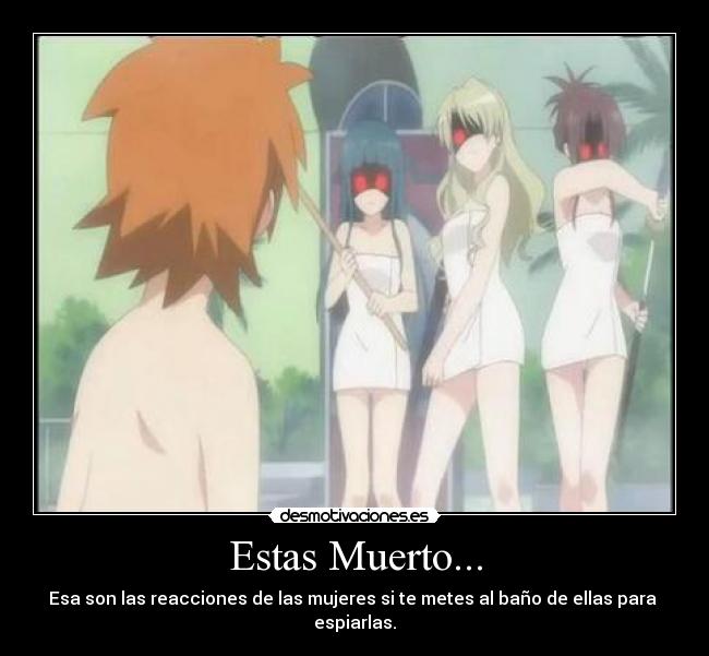 Estas Muerto... - Esa son las reacciones de las mujeres si te metes al baño de ellas para 
espiarlas.