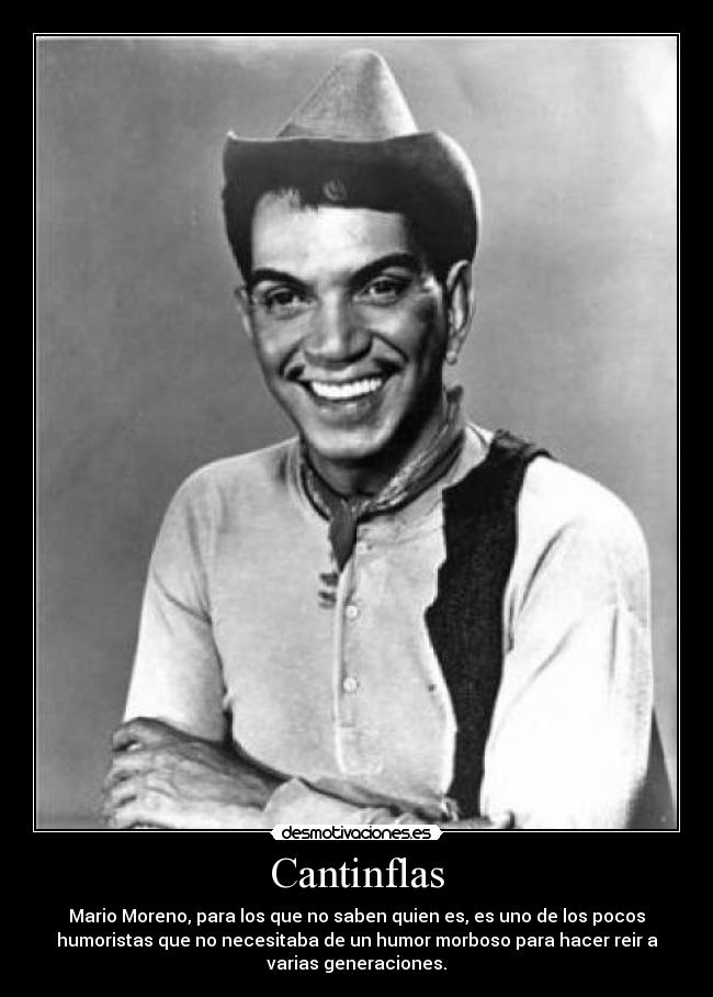 Cantinflas - Mario Moreno, para los que no saben quien es, es uno de los pocos
humoristas que no necesitaba de un humor morboso para hacer reir a
varias generaciones.