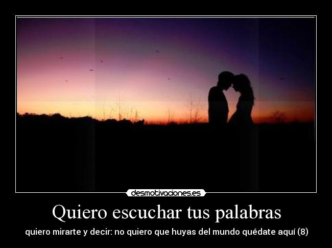 Quiero escuchar tus palabras - quiero mirarte y decir: no quiero que huyas del mundo quédate aquí (8)
