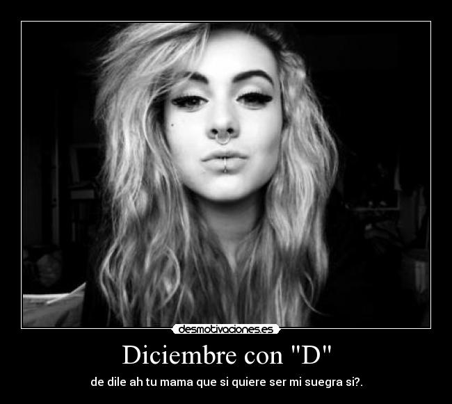 Diciembre con D - de dile ah tu mama que si quiere ser mi suegra si?.