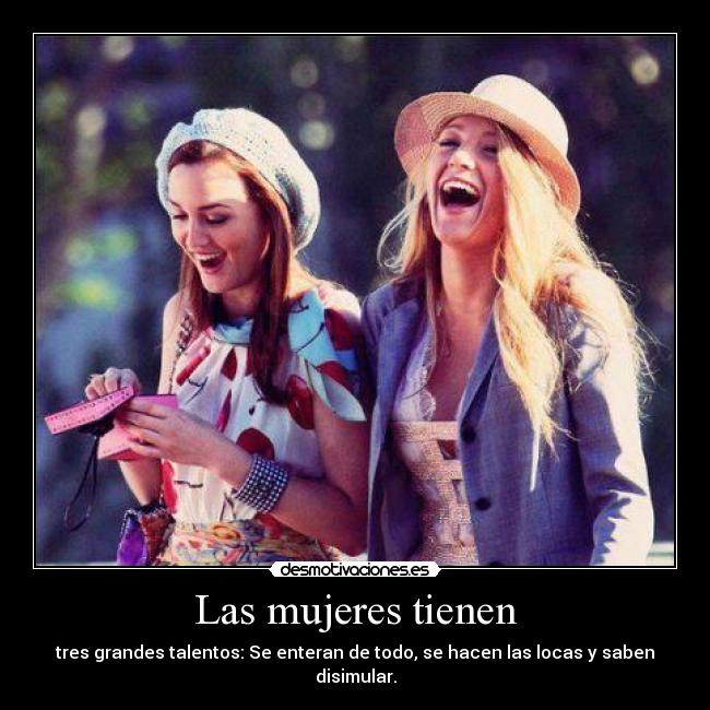 Las mujeres tienen - tres grandes talentos: Se enteran de todo, se hacen las locas y saben disimular.