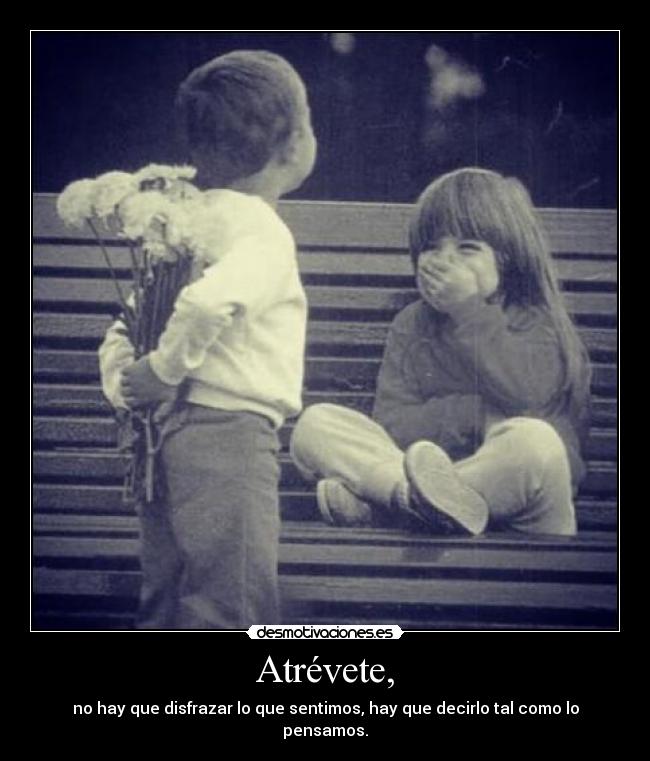 Atrévete, - no hay que disfrazar lo que sentimos, hay que decirlo tal como lo pensamos.