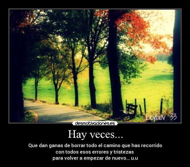 Hay veces... - Que dan ganas de borrar todo el camino que has recorrido
con todos esos errores y tristezas
para volver a empezar de nuevo... u.u