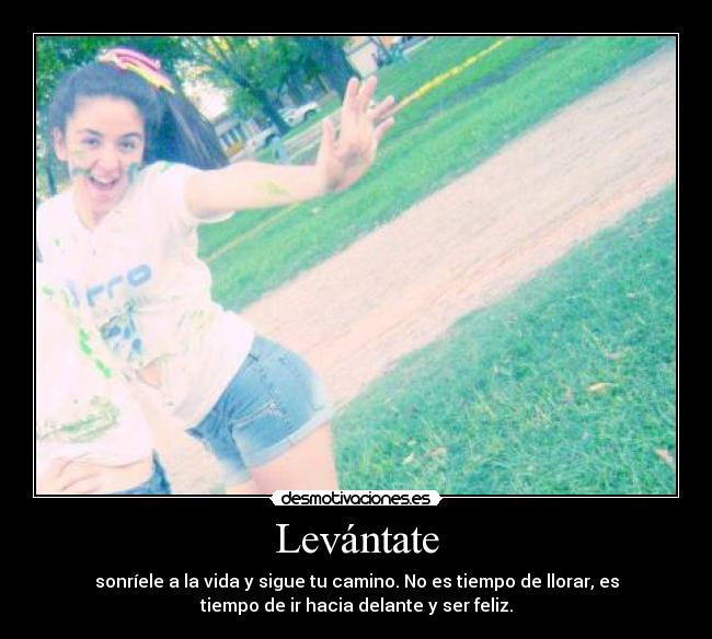 Levántate - sonríele a la vida y sigue tu camino. No es tiempo de llorar, es
tiempo de ir hacia delante y ser feliz.
