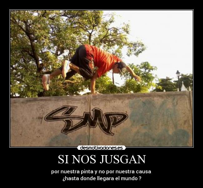 SI NOS JUSGAN - por nuestra pinta y no por nuestra causa
¿hasta donde llegara el mundo ?