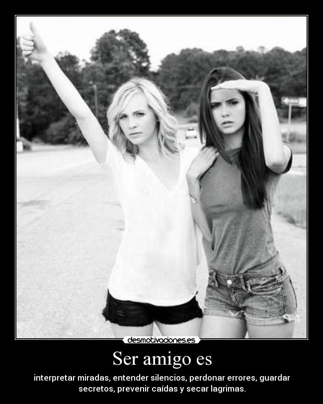 Ser amigo es - interpretar miradas, entender silencios, perdonar errores, guardar
secretos, prevenir caídas y secar lagrimas.