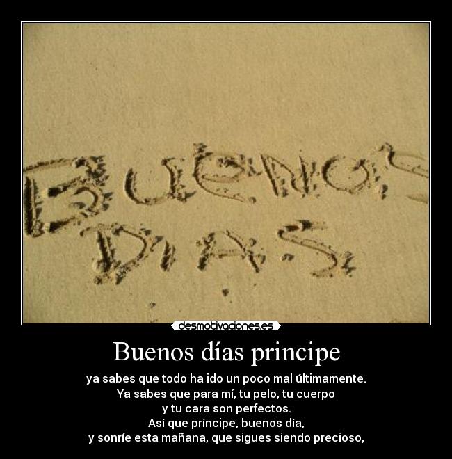Buenos días principe - ya sabes que todo ha ido un poco mal últimamente.
Ya sabes que para mí, tu pelo, tu cuerpo
y tu cara son perfectos.
Así que príncipe, buenos día,
y sonríe esta mañana, que sigues siendo precioso,