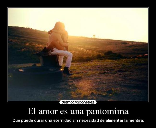 El amor es una pantomima - Que puede durar una eternidad sin necesidad de alimentar la mentira.