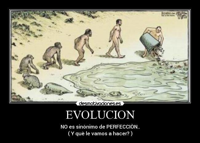 EVOLUCION - NO es sinònimo de PERFECCIÒN..
( Y què le vamos a hacer? )