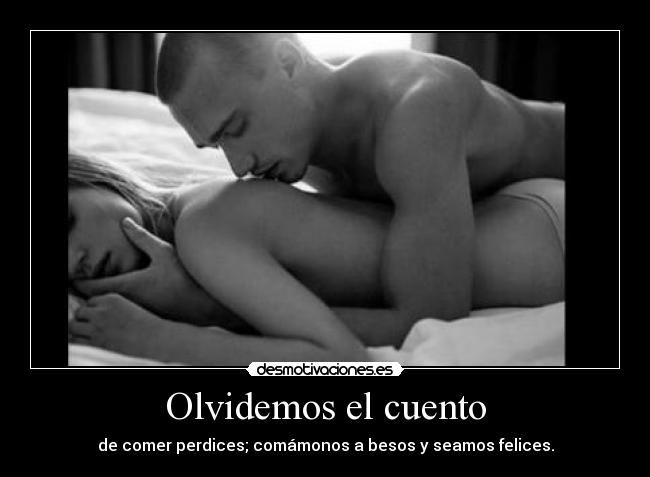 Olvidemos el cuento - de comer perdices; comámonos a besos y seamos felices.