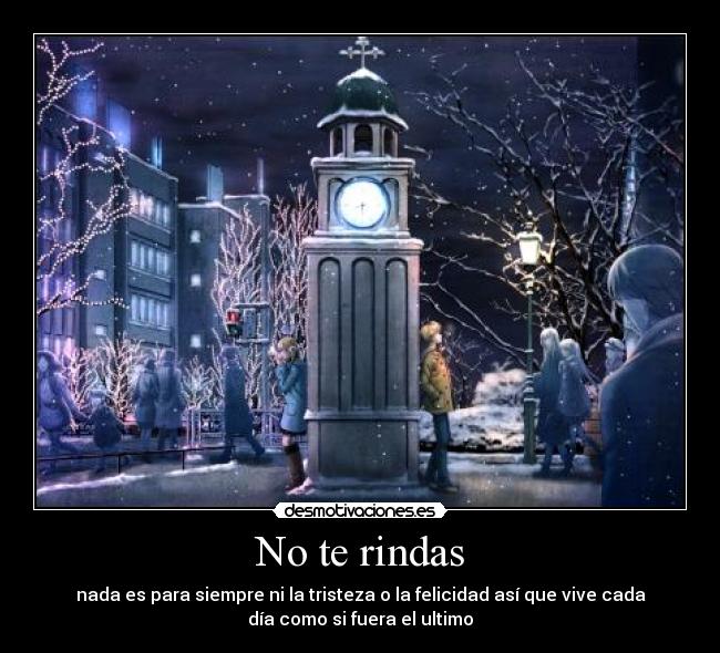 No te rindas - nada es para siempre ni la tristeza o la felicidad así que vive cada
día como si fuera el ultimo