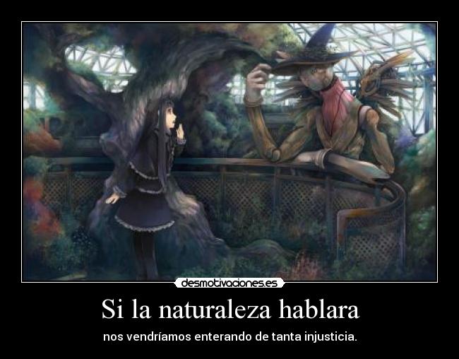 Si la naturaleza hablara - nos vendríamos enterando de tanta injusticia.