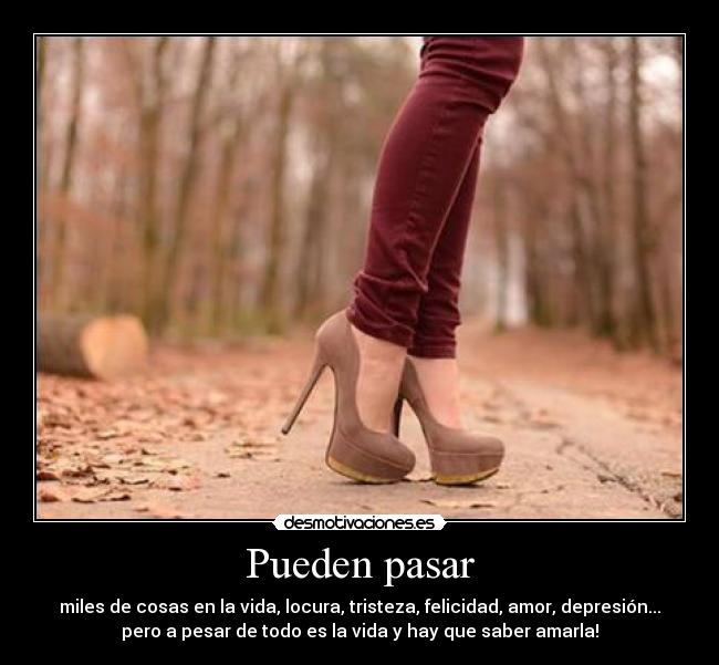 Pueden pasar - miles de cosas en la vida, locura, tristeza, felicidad, amor, depresión...
pero a pesar de todo es la vida y hay que saber amarla!