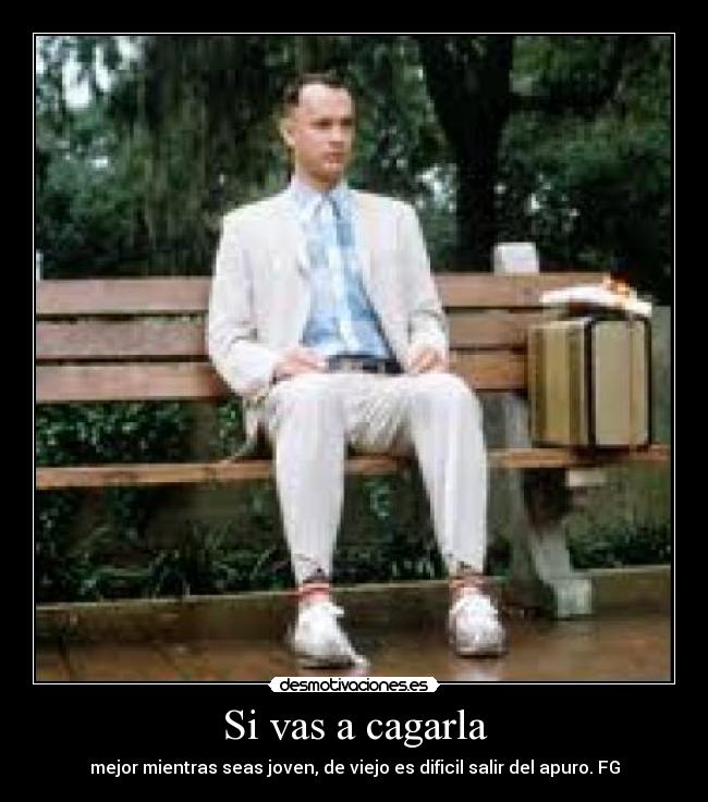 Si vas a cagarla - mejor mientras seas joven, de viejo es dificil salir del apuro. FG