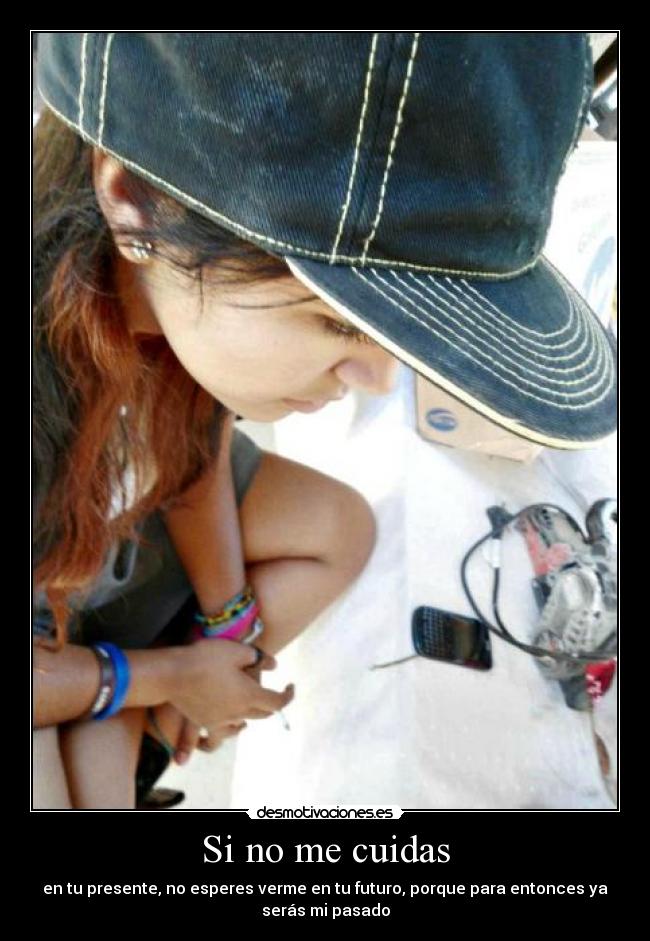 Si no me cuidas - en tu presente, no esperes verme en tu futuro, porque para entonces ya
serás mi pasado