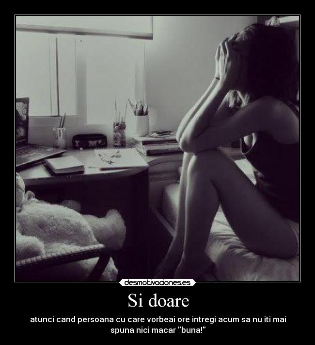 Si doare - atunci cand persoana cu care vorbeai ore intregi acum sa nu iti mai
spuna nici macar buna!