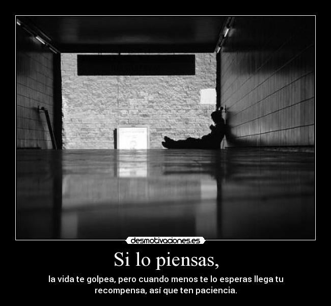 Si lo piensas, - la vida te golpea, pero cuando menos te lo esperas llega tu
recompensa, así que ten paciencia.