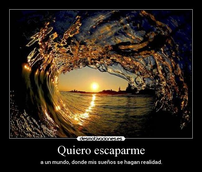 Quiero escaparme - a un mundo, donde mis sueños se hagan realidad.