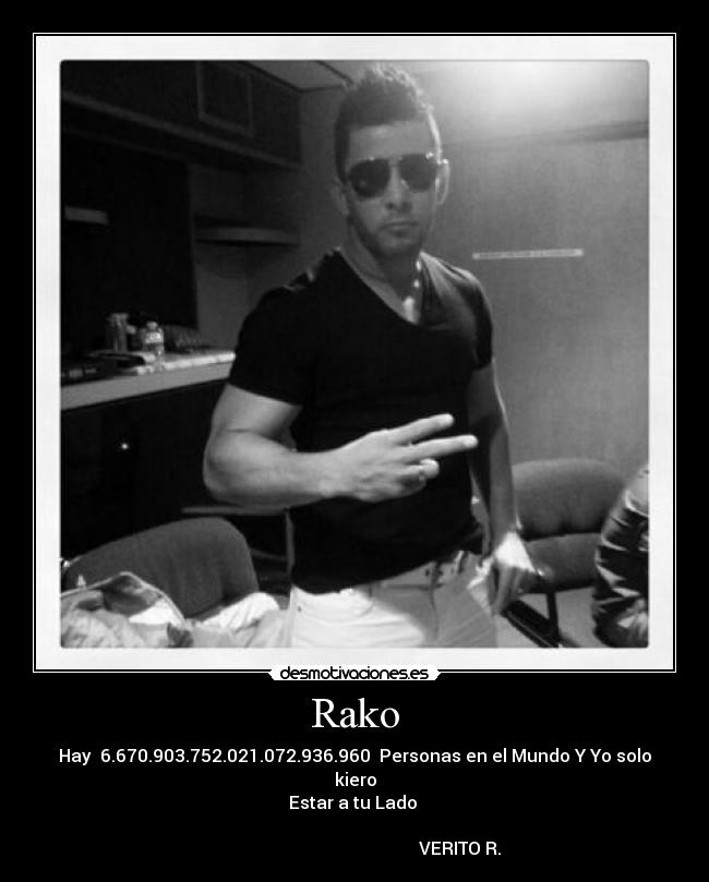 Rako - Hay 6.670.903.752.021.072.936.960 Personas en el Mundo Y Yo solo kiero
Estar a tu Lado ♥
VERITO R.