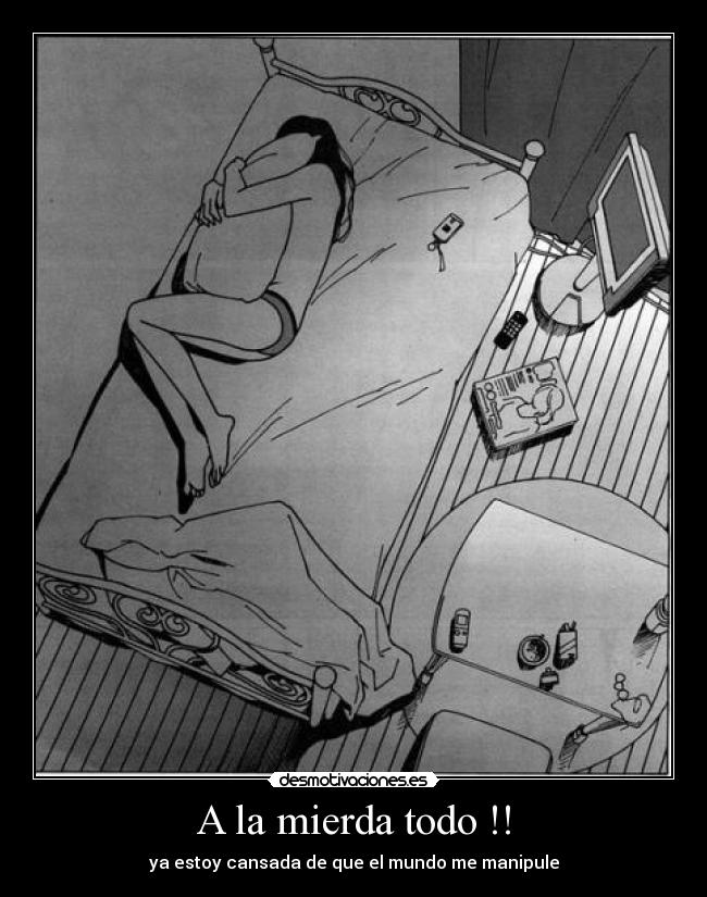 A la mierda todo !! - ya estoy cansada de que el mundo me manipule