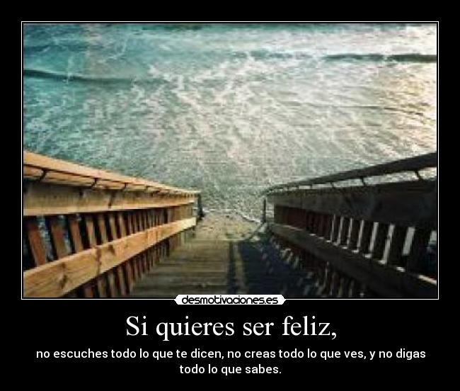 Si quieres ser feliz, - no escuches todo lo que te dicen, no creas todo lo que ves, y no digas
todo lo que sabes.