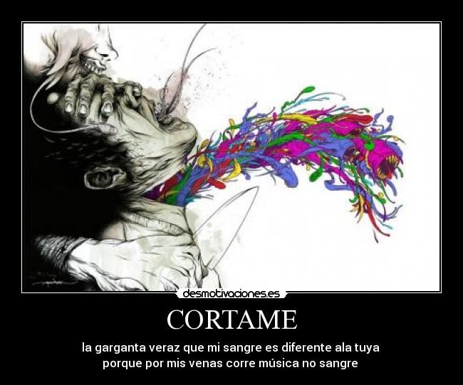 CORTAME - la garganta veraz que mi sangre es diferente ala tuya 
porque por mis venas corre música no sangre ♫