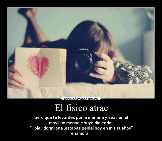 El físico atrae - pero que te levantes por la mañana y veas en el
móvil un mensaje suyo diciendo :
Hola , dormilona ,estabas genial hoy en mis sueños
enamora...