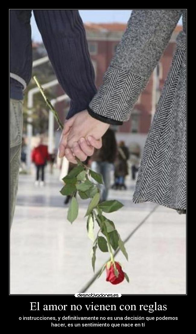 El amor no vienen con reglas - o instrucciones, y definitivamente no es una decisión que podemos
hacer, es un sentimiento que nace en tí