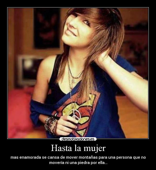 Hasta la mujer - mas enamorada se cansa de mover montañas para una persona que no
movería ni una piedra por ella...