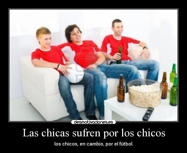 Las chicas sufren por los chicos - los chicos, en cambio, por el fútbol.