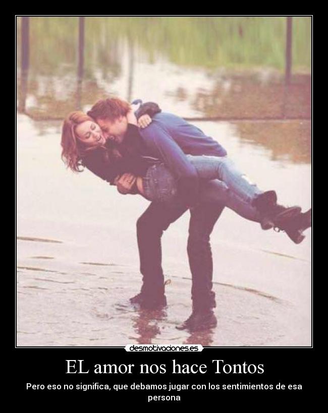 EL amor nos hace Tontos - Pero eso no significa, que debamos jugar con los sentimientos de esa persona